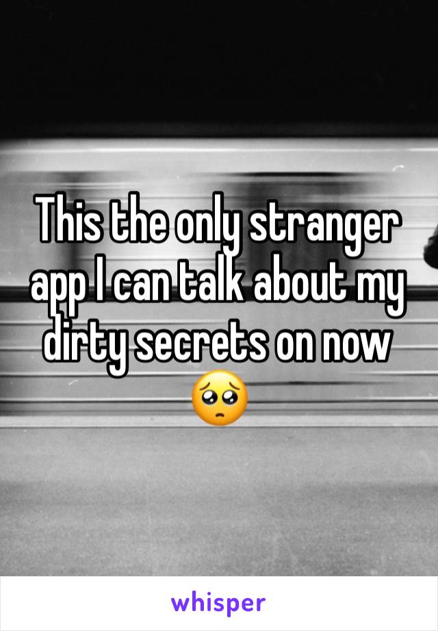 This the only stranger app I can talk about my dirty secrets on now 🥺