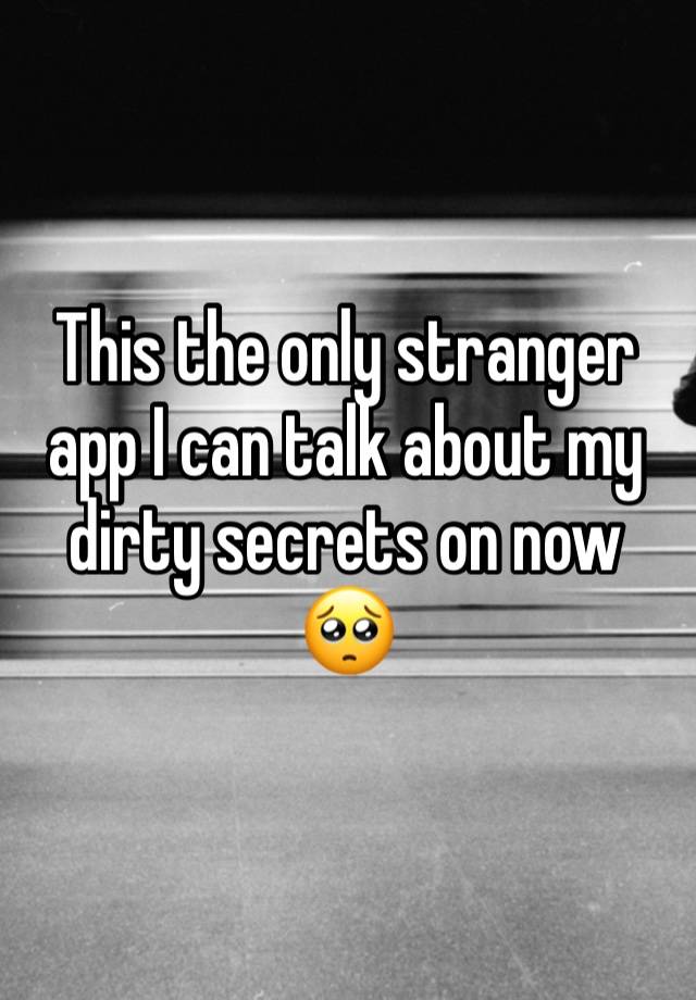 This the only stranger app I can talk about my dirty secrets on now 🥺