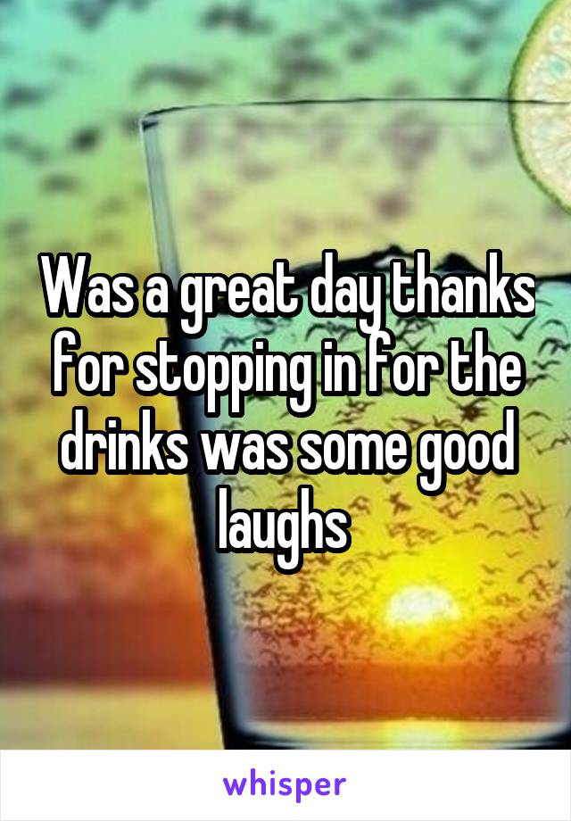 Was a great day thanks for stopping in for the drinks was some good laughs 