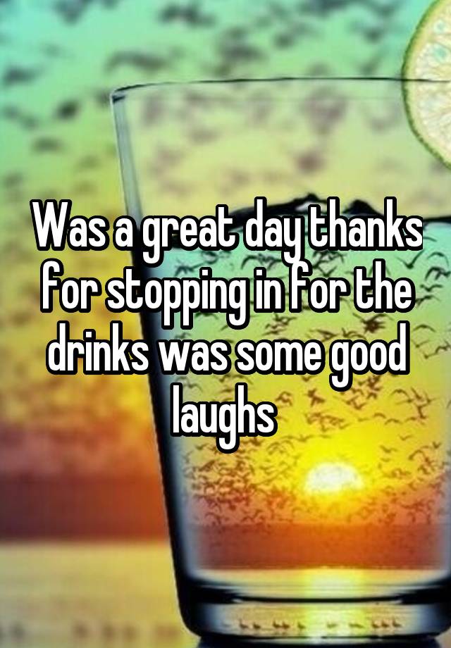 Was a great day thanks for stopping in for the drinks was some good laughs 