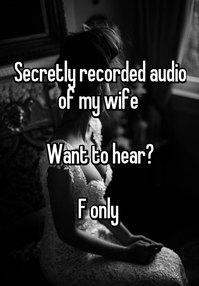 Secretly recorded audio of my wife 

Want to hear?

F only 