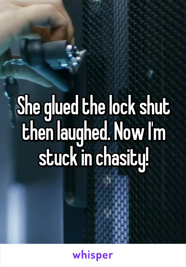 She glued the lock shut then laughed. Now I'm stuck in chasity!