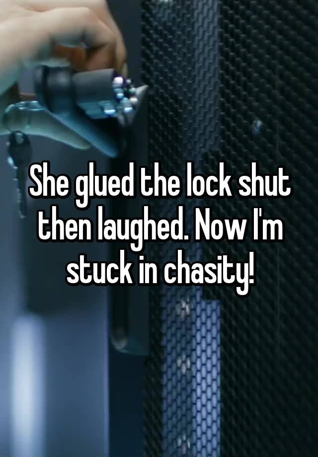 She glued the lock shut then laughed. Now I'm stuck in chasity!