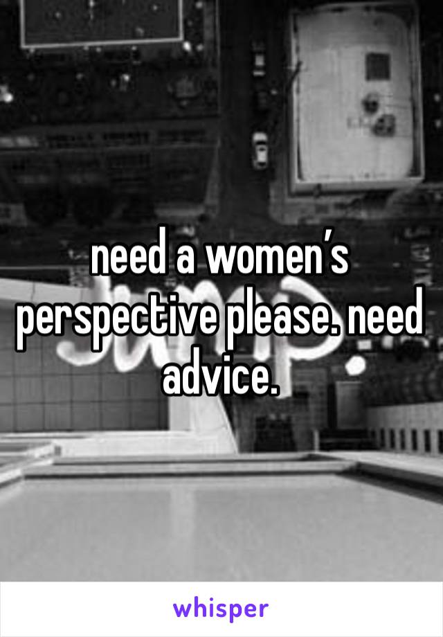 need a women’s perspective please. need advice. 