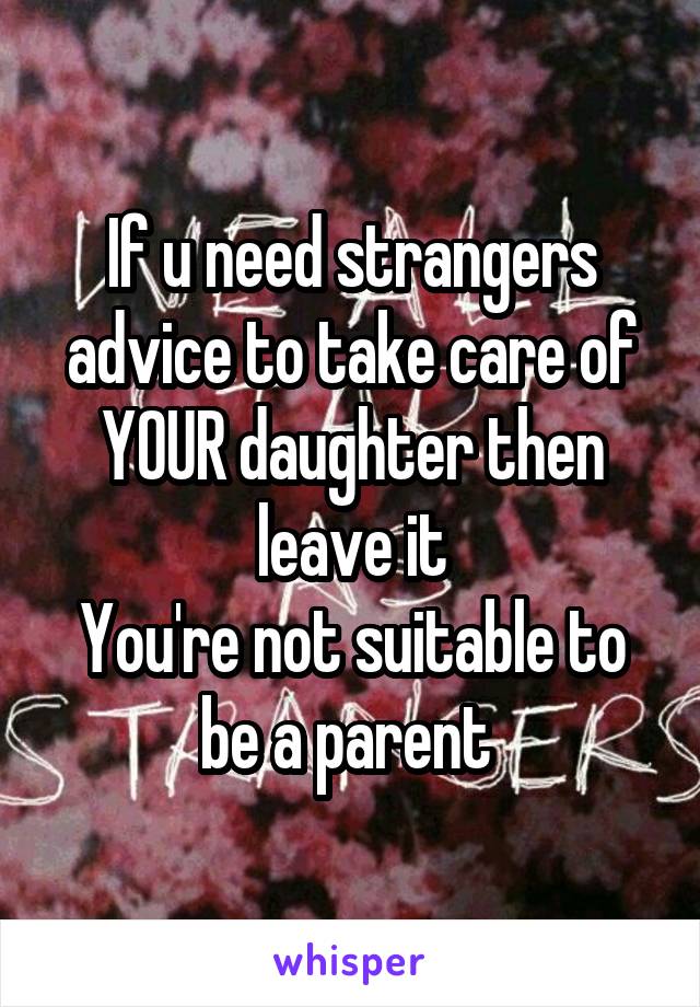 If u need strangers advice to take care of YOUR daughter then leave it
You're not suitable to be a parent 