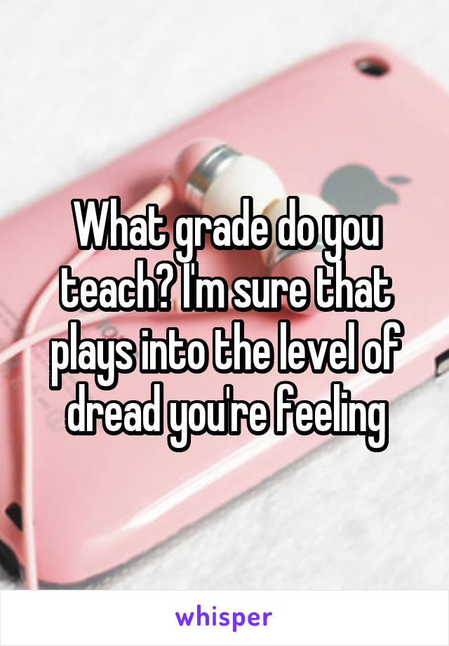 What grade do you teach? I'm sure that plays into the level of dread you're feeling