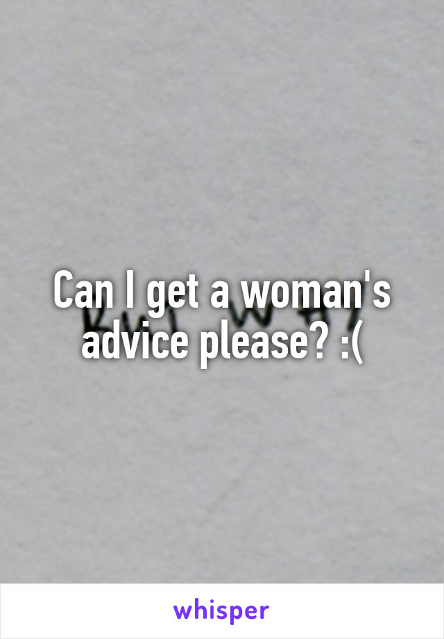 Can I get a woman's advice please? :(