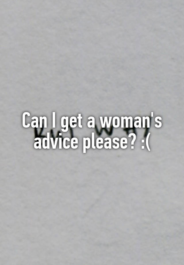 Can I get a woman's advice please? :(