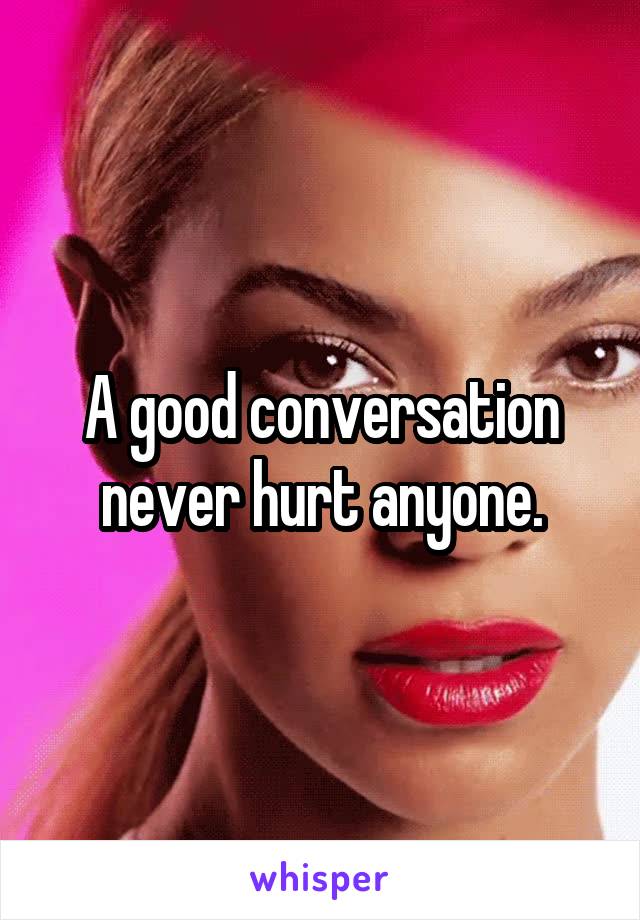 A good conversation never hurt anyone.