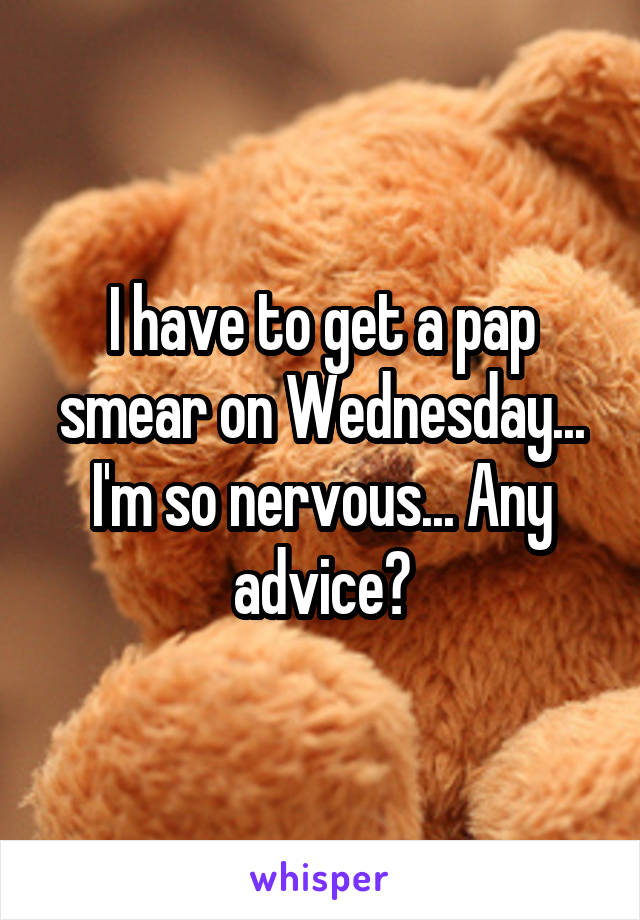 I have to get a pap smear on Wednesday... I'm so nervous... Any advice?