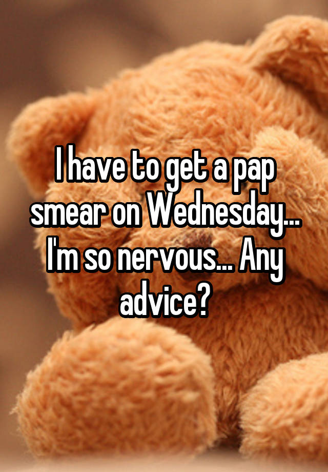 I have to get a pap smear on Wednesday... I'm so nervous... Any advice?