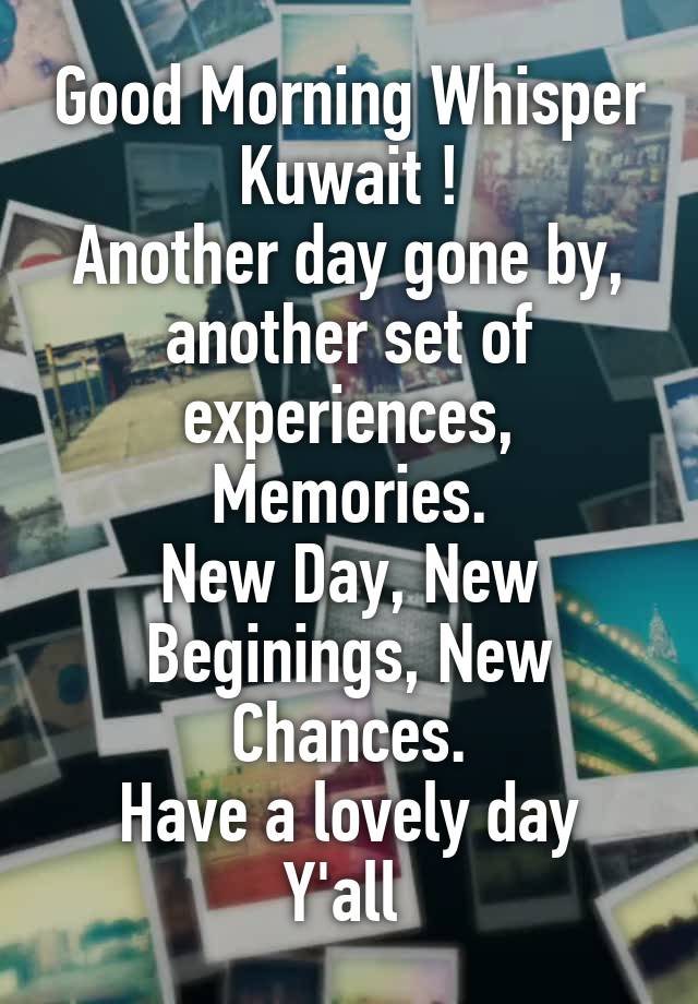 Good Morning Whisper Kuwait !
Another day gone by, another set of experiences,
Memories.
New Day, New Beginings, New Chances.
Have a lovely day Y'all 