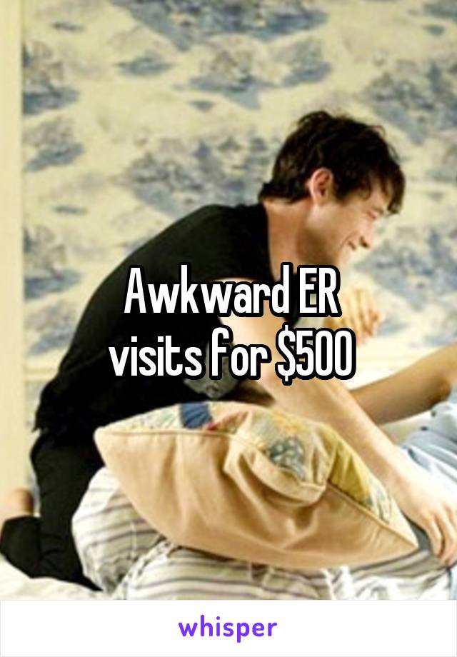 Awkward ER
visits for $500