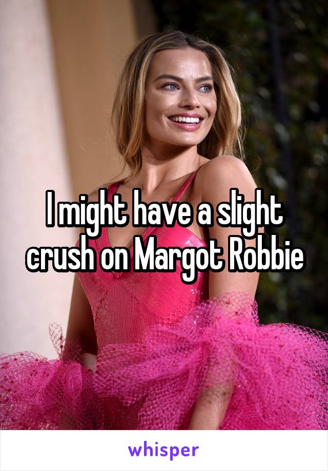 I might have a slight crush on Margot Robbie