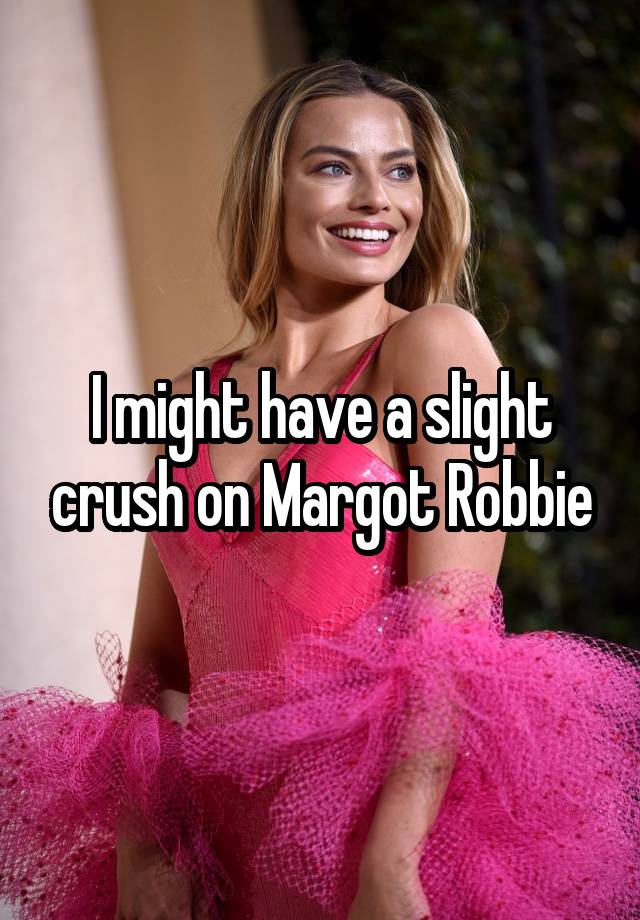 I might have a slight crush on Margot Robbie