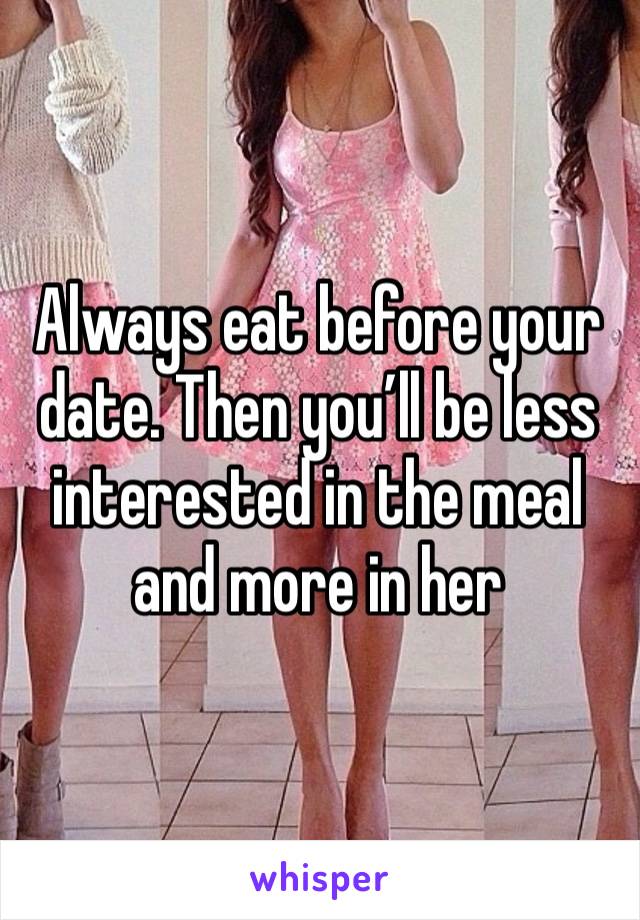 Always eat before your date. Then you’ll be less interested in the meal and more in her 