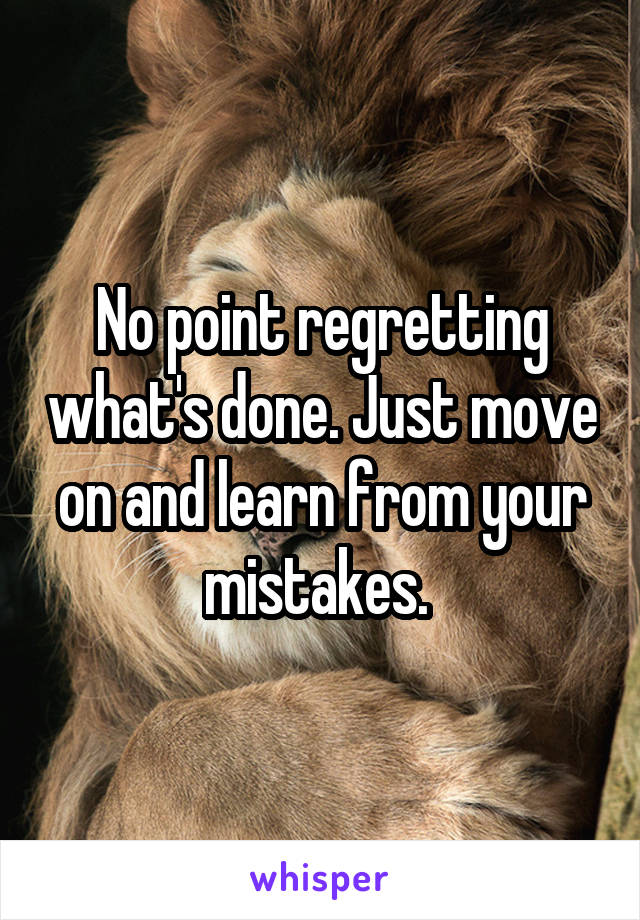 No point regretting what's done. Just move on and learn from your mistakes. 