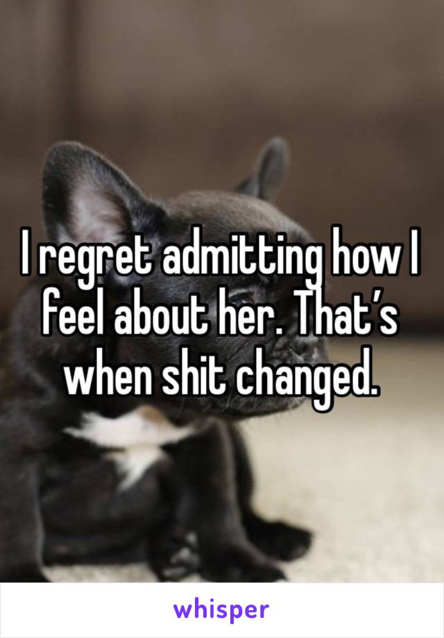 I regret admitting how I feel about her. That’s when shit changed. 