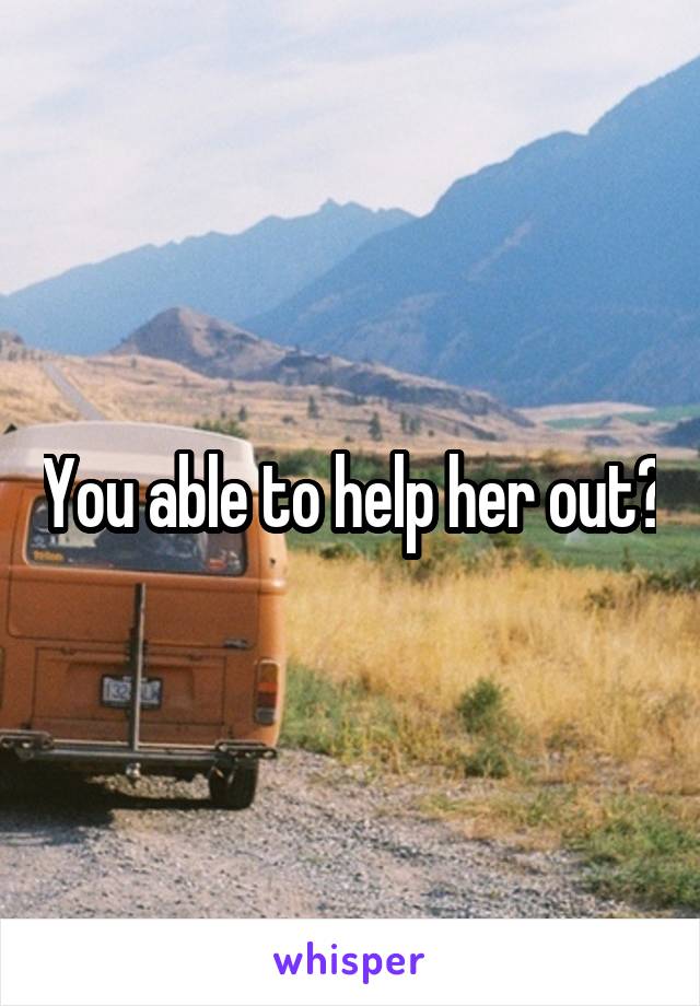 You able to help her out?