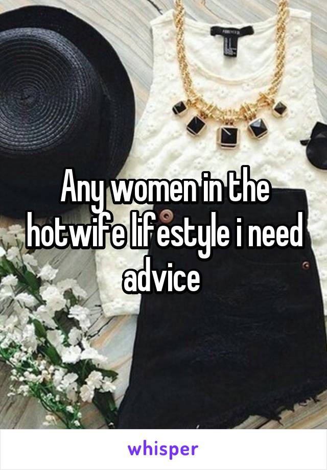 Any women in the hotwife lifestyle i need advice 