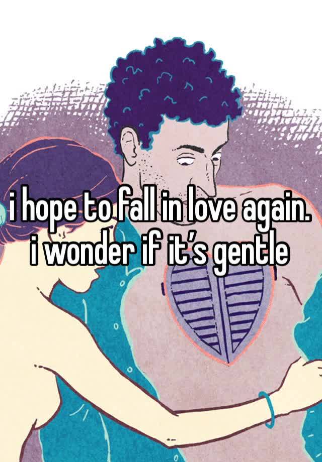 i hope to fall in love again. i wonder if it’s gentle 