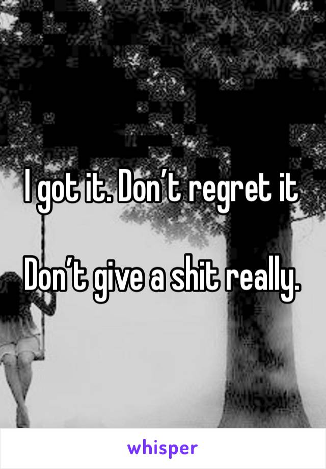 I got it. Don’t regret it

Don’t give a shit really. 