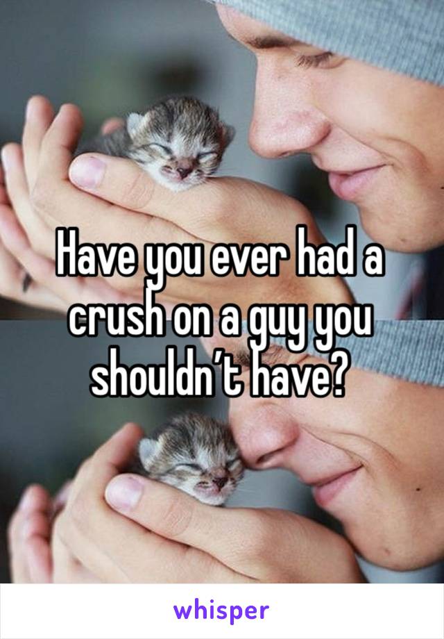 Have you ever had a crush on a guy you shouldn’t have?