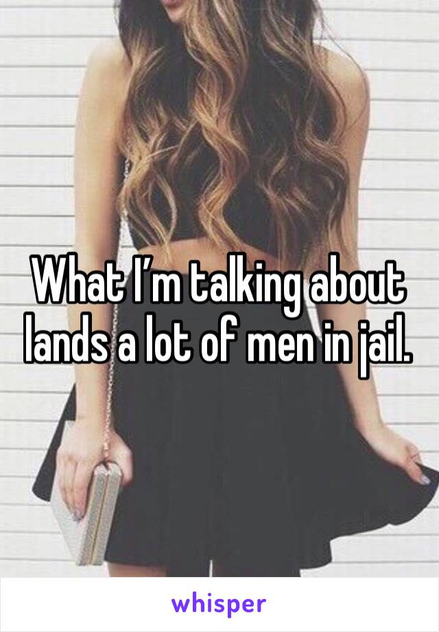 What I’m talking about lands a lot of men in jail. 