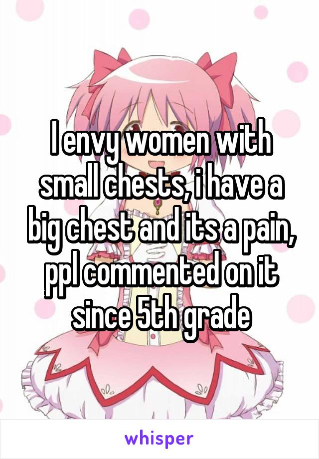 I envy women with small chests, i have a big chest and its a pain, ppl commented on it since 5th grade