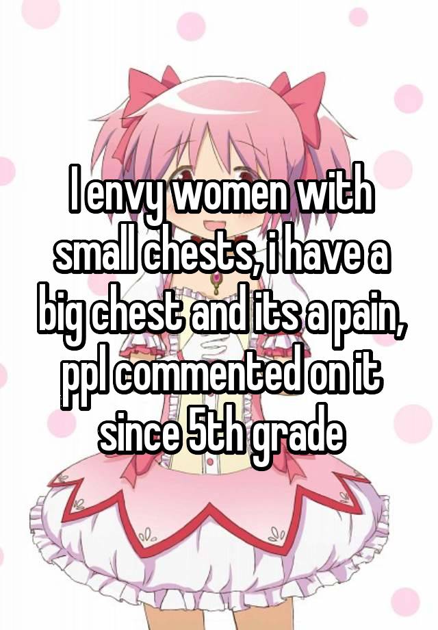 I envy women with small chests, i have a big chest and its a pain, ppl commented on it since 5th grade