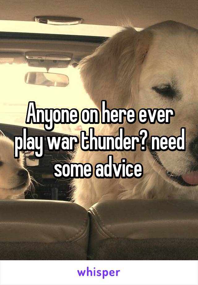 Anyone on here ever play war thunder? need some advice 