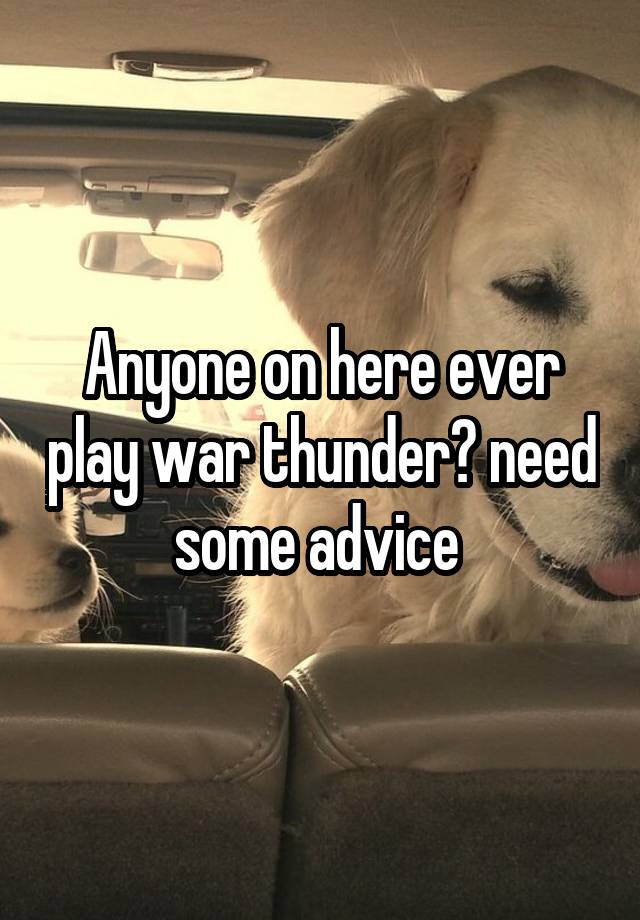 Anyone on here ever play war thunder? need some advice 