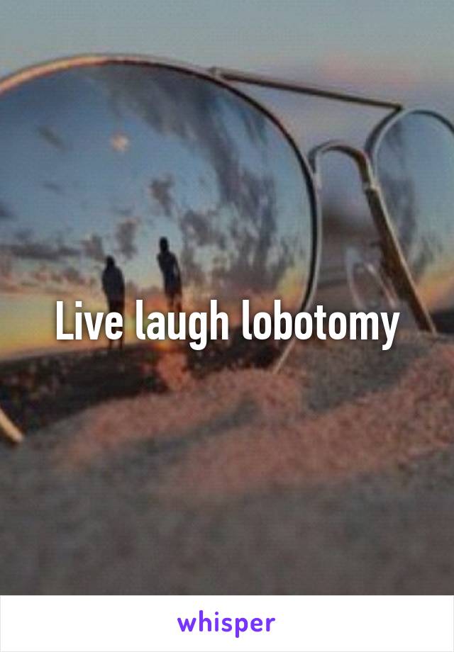 Live laugh lobotomy