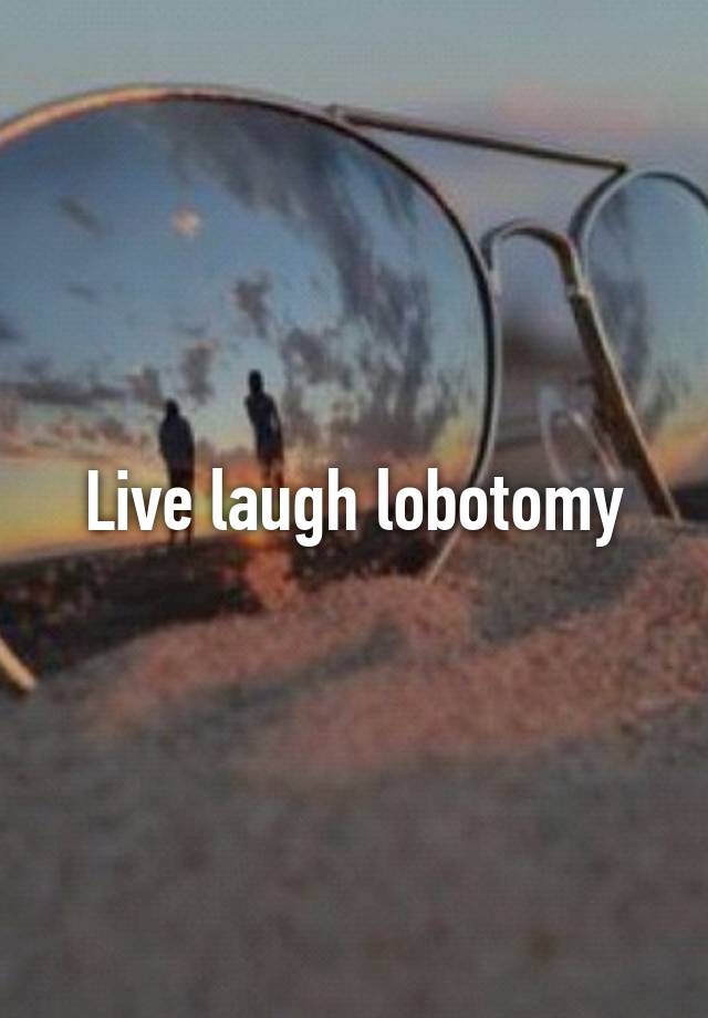 Live laugh lobotomy