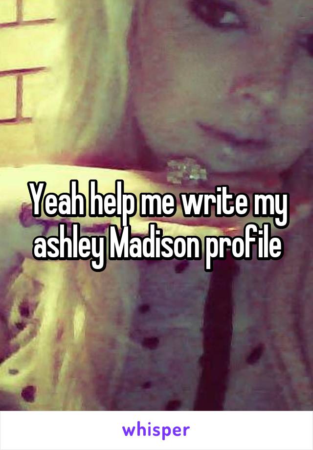 Yeah help me write my ashley Madison profile