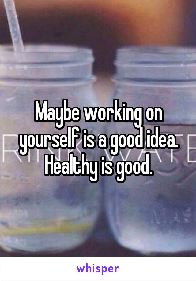 Maybe working on yourself is a good idea. Healthy is good.