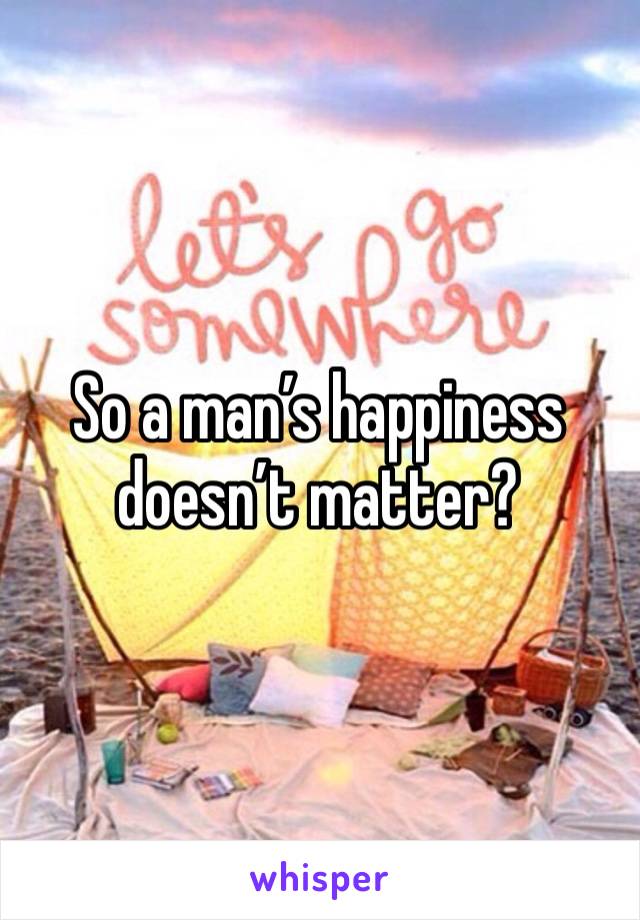 So a man’s happiness doesn’t matter? 