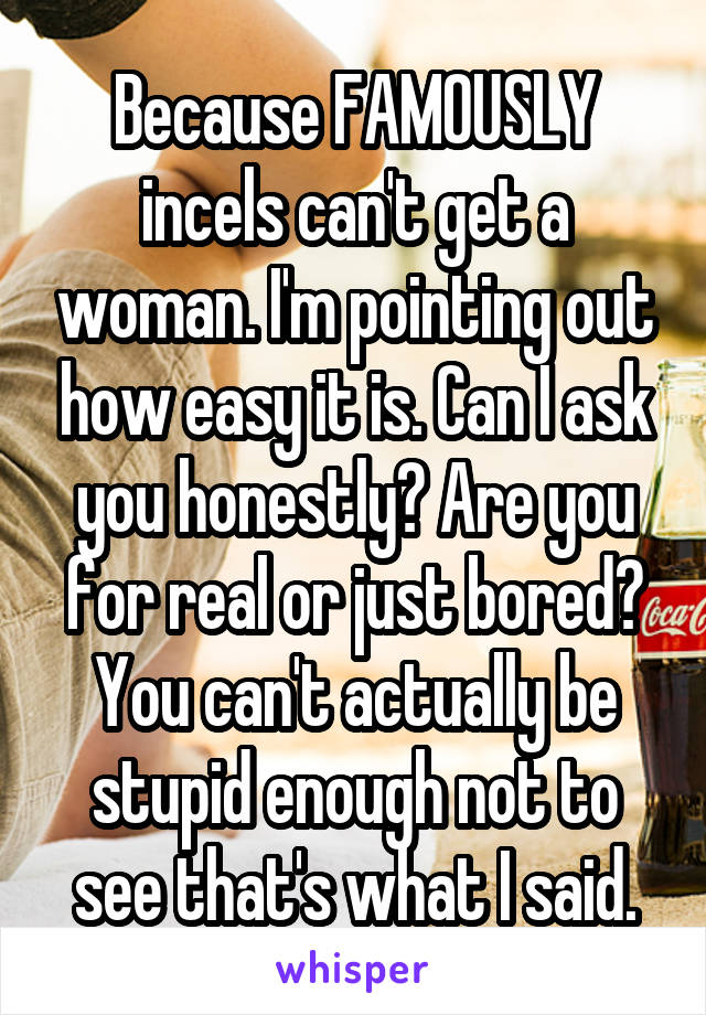 Because FAMOUSLY incels can't get a woman. I'm pointing out how easy it is. Can I ask you honestly? Are you for real or just bored? You can't actually be stupid enough not to see that's what I said.