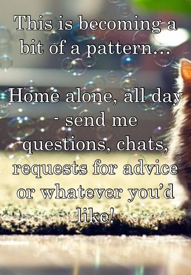 This is becoming a bit of a pattern…

Home alone, all day - send me questions, chats, requests for advice or whatever you’d like!