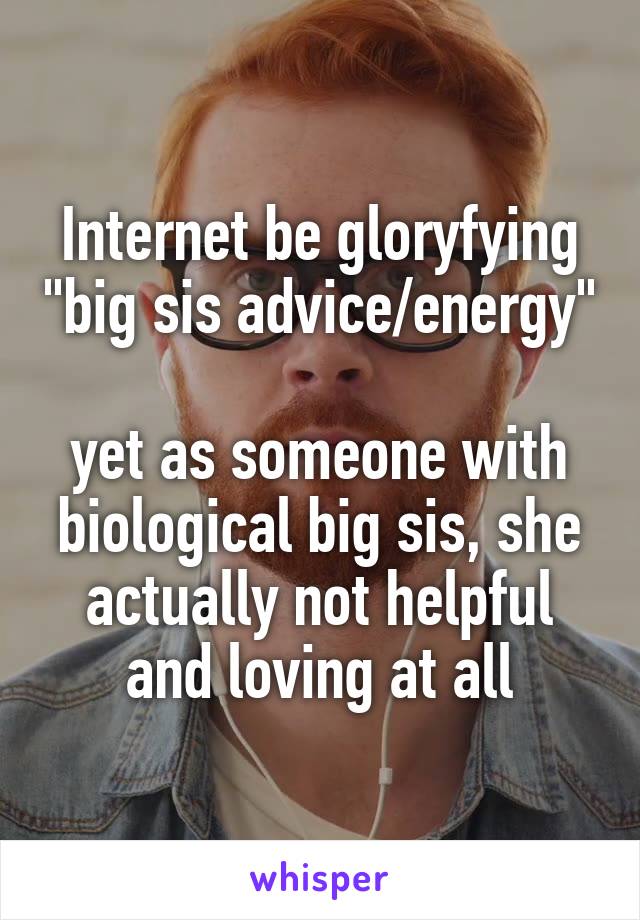 Internet be gloryfying "big sis advice/energy" 
yet as someone with biological big sis, she actually not helpful and loving at all