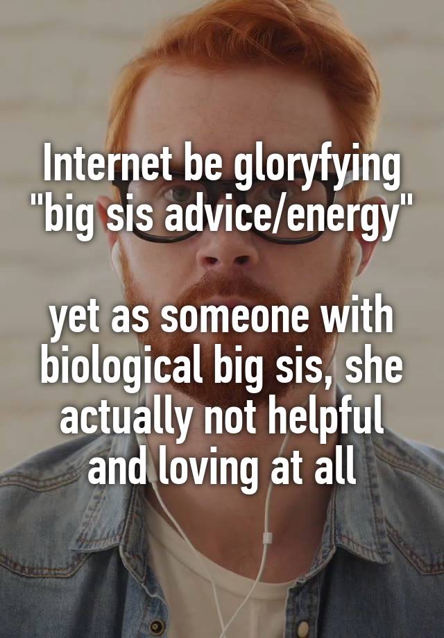 Internet be gloryfying "big sis advice/energy" 
yet as someone with biological big sis, she actually not helpful and loving at all