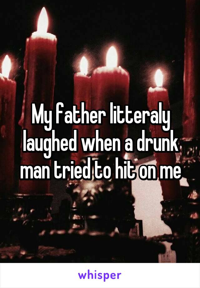 My father litteraly laughed when a drunk man tried to hit on me