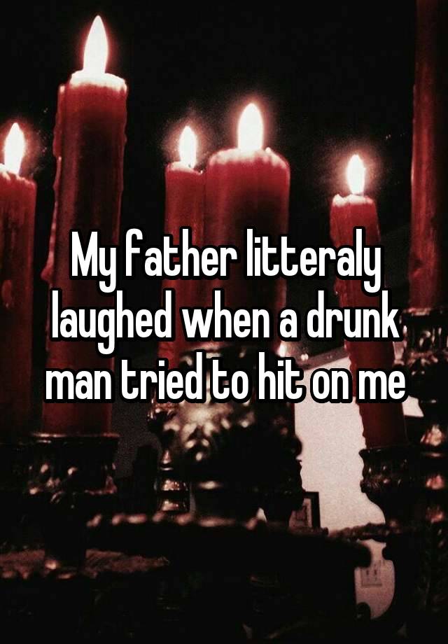 My father litteraly laughed when a drunk man tried to hit on me