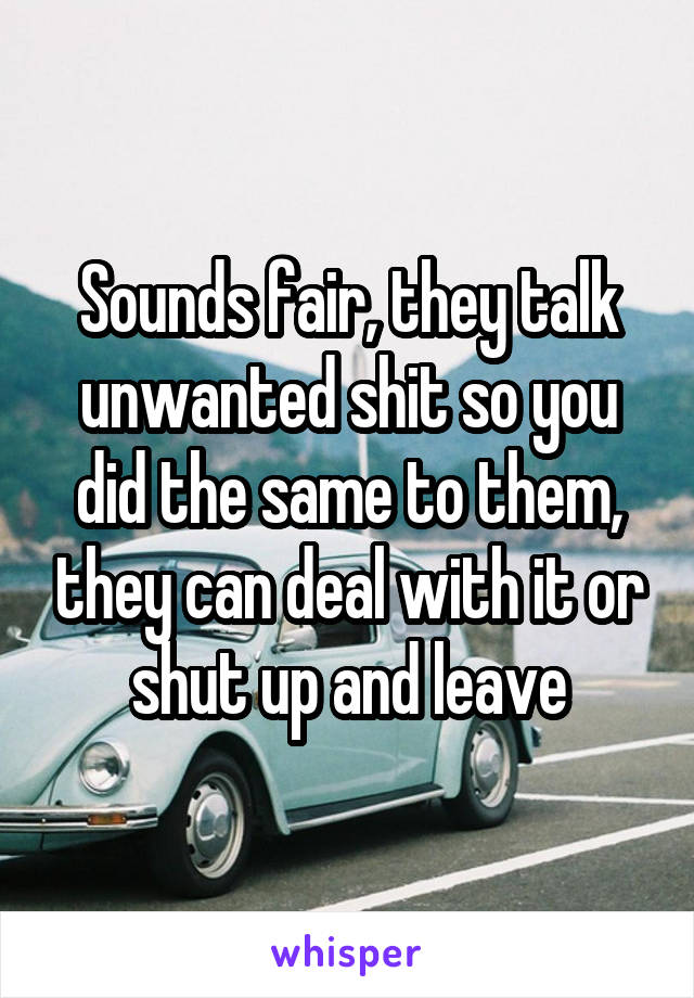 Sounds fair, they talk unwanted shit so you did the same to them, they can deal with it or shut up and leave