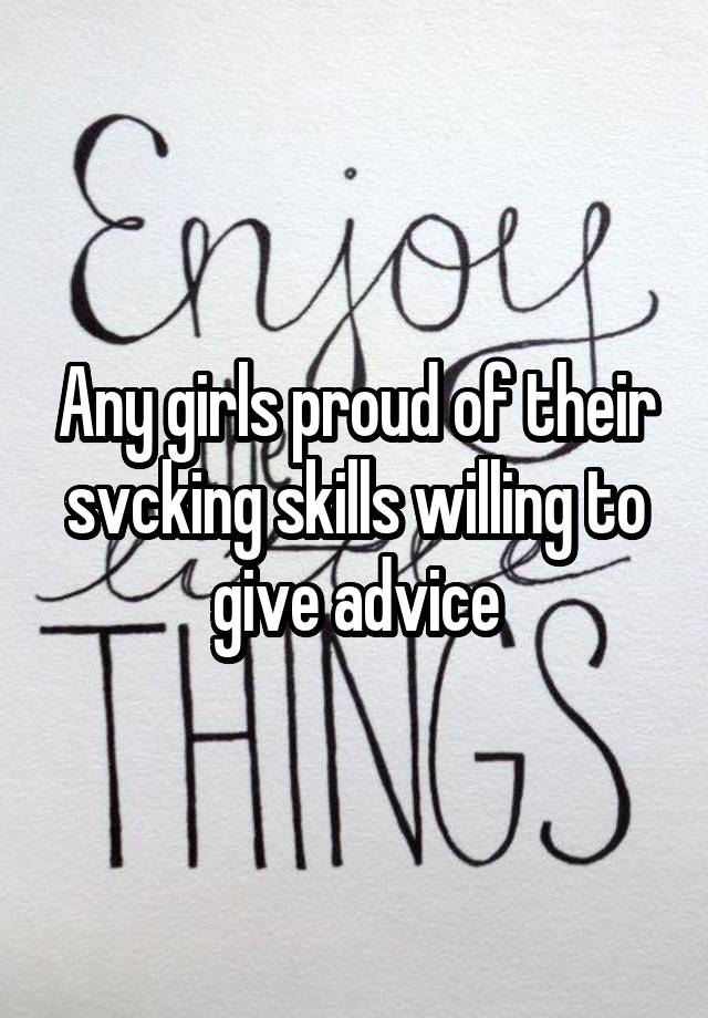 Any girls proud of their svcking skills willing to give advice