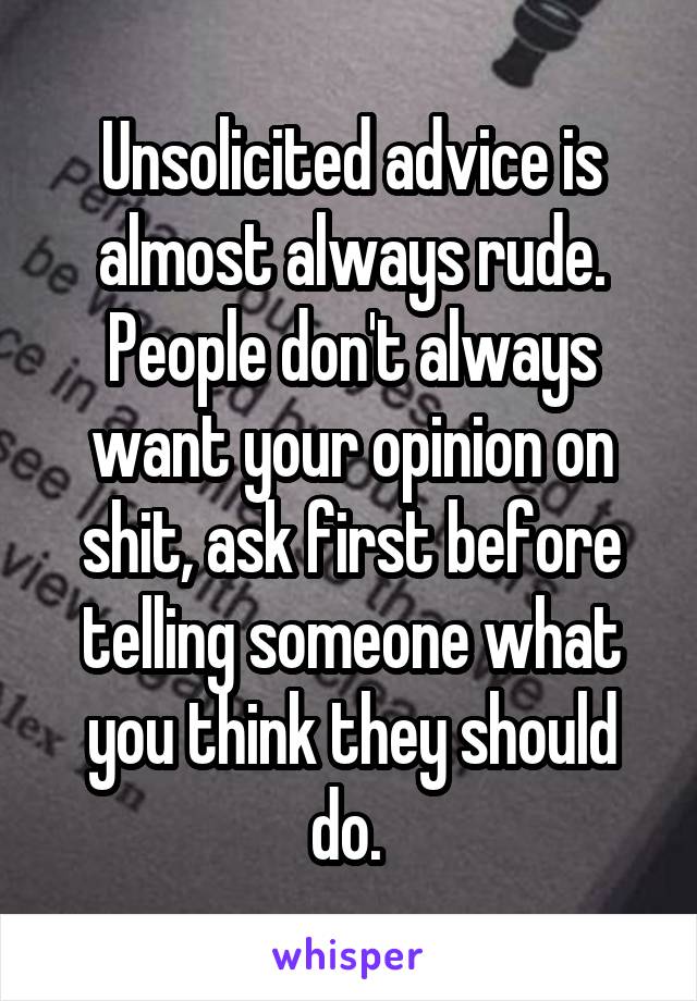 Unsolicited advice is almost always rude. People don't always want your opinion on shit, ask first before telling someone what you think they should do. 