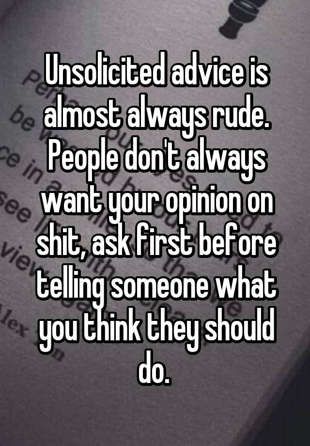 Unsolicited advice is almost always rude. People don't always want your opinion on shit, ask first before telling someone what you think they should do. 