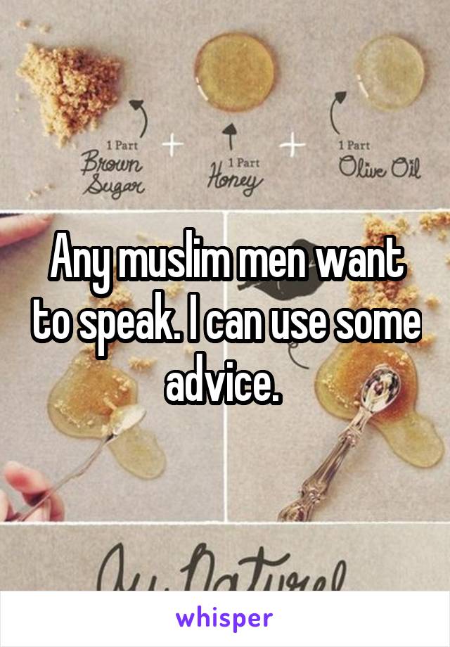 Any muslim men want to speak. I can use some advice. 