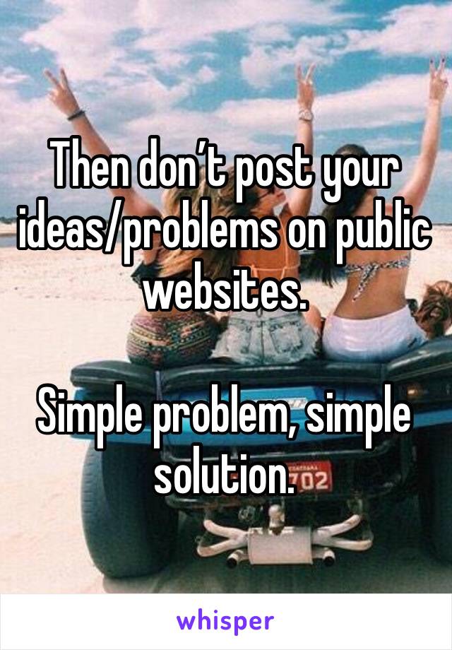 Then don’t post your ideas/problems on public websites. 

Simple problem, simple solution. 