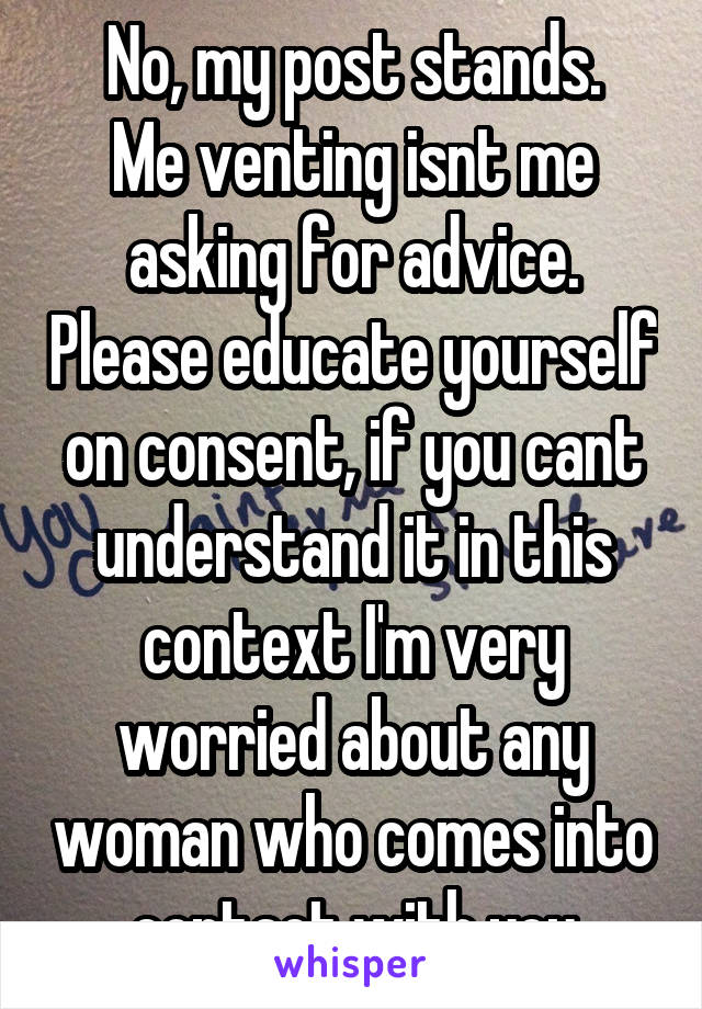 No, my post stands.
Me venting isnt me asking for advice. Please educate yourself on consent, if you cant understand it in this context I'm very worried about any woman who comes into contact with you